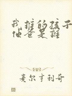 我推的孩子男主他爸是谁