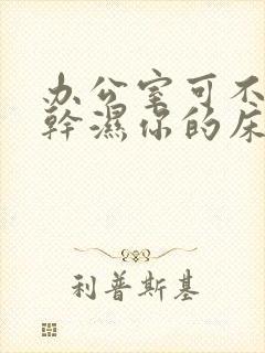 办公室可不可以干湿你的床垫