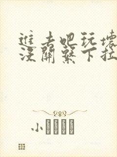 进去吧玩坏了也没关系下拉式