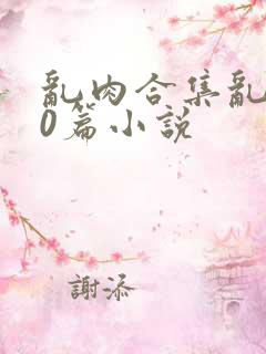 乱肉合集乱500篇小说