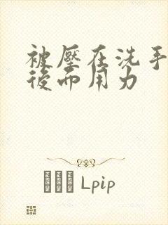 被压在洗手台从后面用力