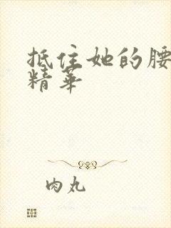 抵住她的腰释放精华