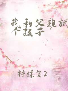 我和父亲试着生个孩子