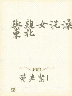 与亲女洗澡伦了东北