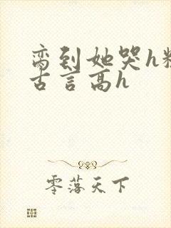 脔到她哭h粗话古言高h