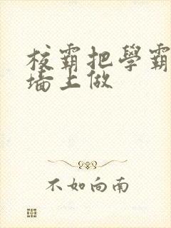 校霸把学霸按在墙上做