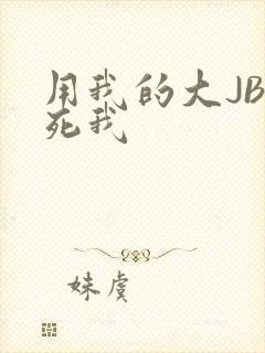 用我的大JBC死我