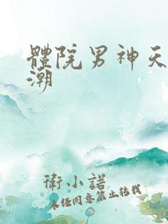 体院男神天海归潮