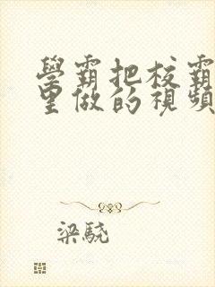 学霸把校霸往死里做的视频