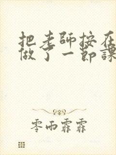 把老师按在地下做了一节课