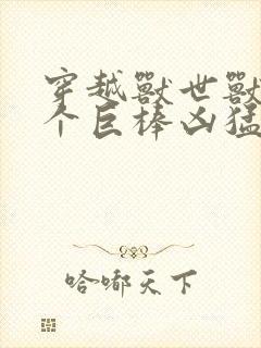 穿越兽世兽王个个巨棒凶猛