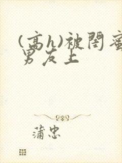 (高h)被闺蜜男友上