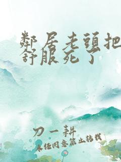 邻居老头把我弄舒服死了