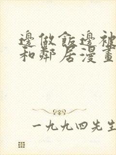 边做饭边被躁我和邻居漫画