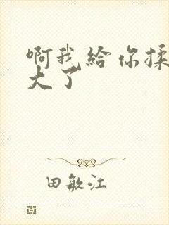 啊我给你揉揉就大了