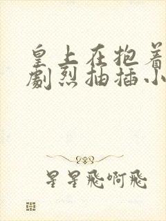 皇上在抱着皇后剧烈抽插小说