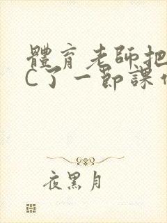 体育老师把渺渺C了一节课作文