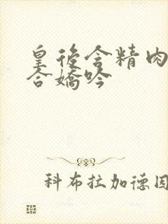 皇后含精肉臀迎合娇吟