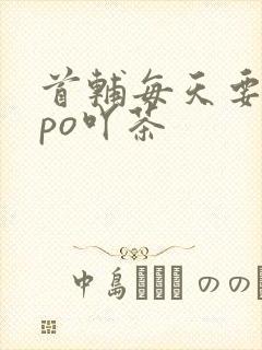 首辅每天要不够po吖茶