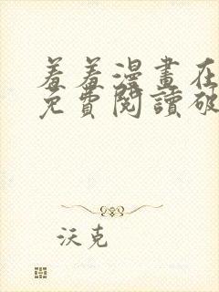 羞羞漫画在线看免费阅读破解