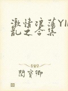 激情浪荡YIN乱之合集
