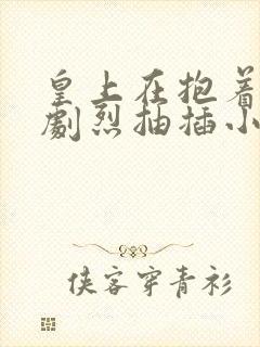 皇上在抱着皇后剧烈抽插小说