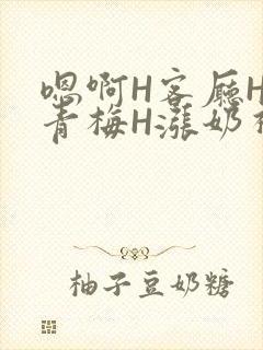 嗯啊H客厅HH青梅H涨奶视频