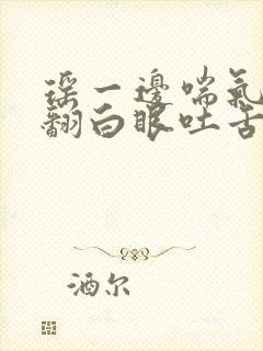 瑶一边喘气一边翻白眼吐舌头