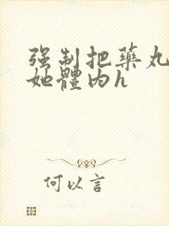 强制把药丸推进她体内h