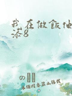 我在做饭他在下添8