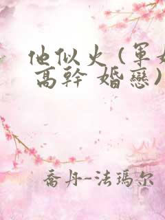 他似火 (军婚 高干 婚恋)小说免费阅读