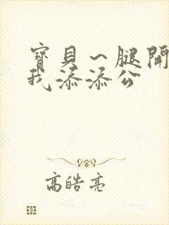 宝贝～腿开大点我添添公