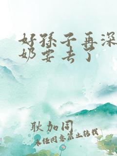 好孙子再深点奶奶要去了
