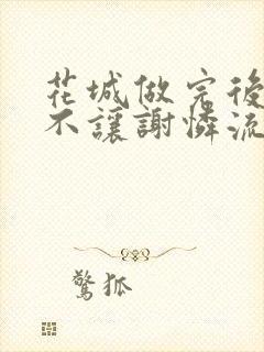 花城做完后堵上不让谢怜流出