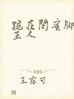 跪在闺蜜脚下叫主人