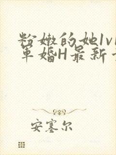 粉嫩的她1v1军婚H最新章节