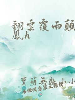 翻云覆雨颠鸾倒凤h