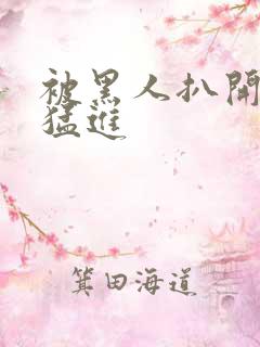 被黑人扒开双腿猛进