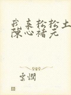 我来松松土全文陈心褚元