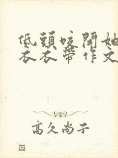 低头咬开她的小衣衣带作文