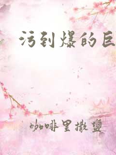 污到爆的巨细文