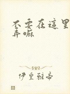 不要在这里回家弄嘛