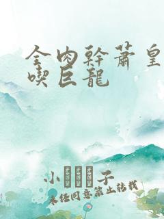 全肉干萧皇后吞吃巨龙