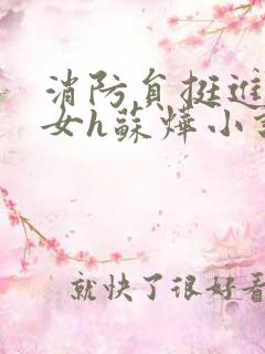 消防员挺进乖乖女h苏烨小说