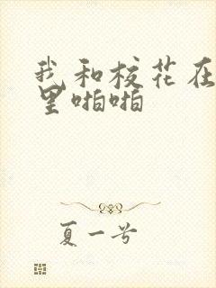 我和校花在教室里啪啪