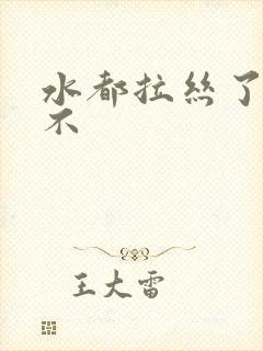 水都拉丝了还说不