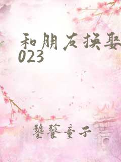 和朋友换娶妻2023