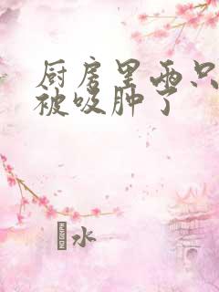 厨房里两只乳头被吸肿了