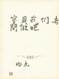 宝贝我们去卫生间做吧