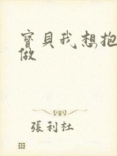 宝贝我想抱着你做